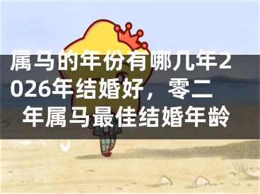 属马的年份有哪几年2026年结婚好，零二年属马最佳结婚年龄