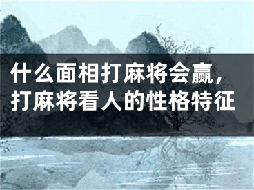 什么面相打麻将会赢，打麻将看人的性格特征