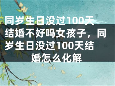 同岁生日没过100天结婚不好吗女孩子，同岁生日没过100天结婚怎么化解