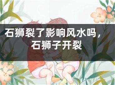 石狮裂了影响风水吗，石狮子开裂