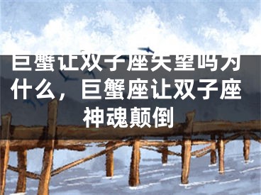 巨蟹让双子座失望吗为什么,巨蟹座让双子座神魂颠倒