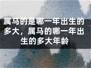 属马的是哪一年出生的多大，属马的哪一年出生的多大年龄