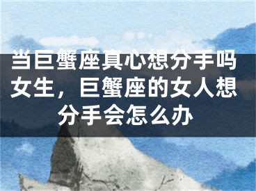当巨蟹座真心想分手吗女生,巨蟹座的女人想分手会怎么办