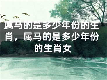 属马的是多少年份的生肖，属马的是多少年份的生肖女