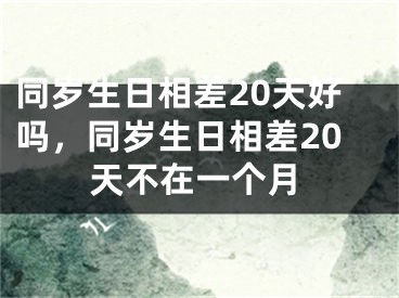 同岁生日相差20天好吗，同岁生日相差20天不在一个月