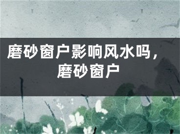 磨砂窗户影响风水吗，磨砂窗户