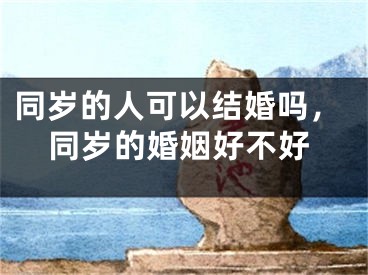 同岁的人可以结婚吗，同岁的婚姻好不好