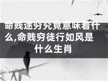 命贱途穷究竟意味着什么,命贱穷徒行如风是什么生肖