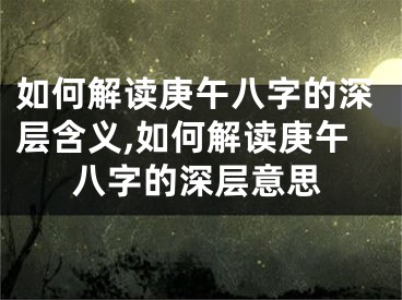 如何解读庚午八字的深层含义,如何解读庚午八字的深层意思