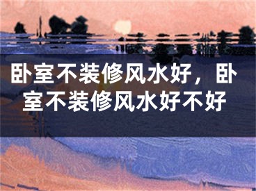 卧室不装修风水好,卧室不装修风水好不好