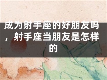 成为射手座的好朋友吗，射手座当朋友是怎样的