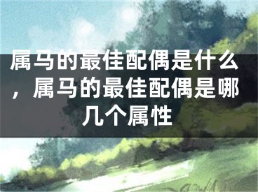 属马的最佳配偶是什么，属马的最佳配偶是哪几个属性