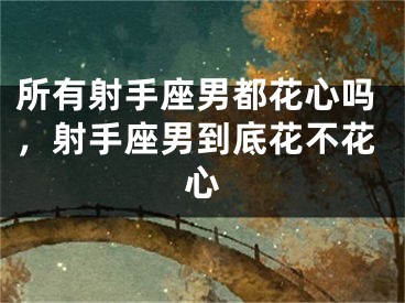 所有射手座男都花心吗,射手座男到底花不花心