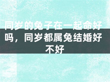同岁的兔子在一起命好吗，同岁都属兔结婚好不好