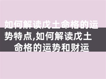 如何解读戊土命格的运势特点,如何解读戊土命格的运势和财运