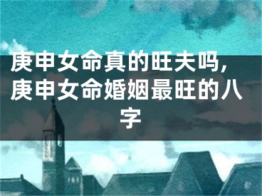 庚申女命真的旺夫吗,庚申女命婚姻最旺的八字