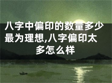 八字中偏印的数量多少最为理想,八字偏印太多怎么样