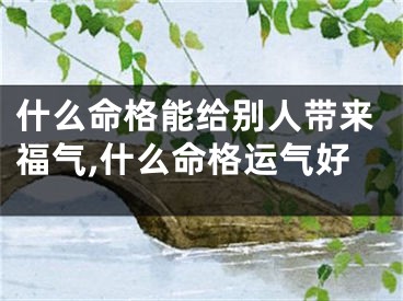 什么命格能给别人带来福气,什么命格运气好
