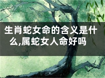 生肖蛇女命的含义是什么,属蛇女人命好吗