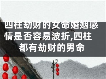 四柱劫财的女命婚姻感情是否容易波折,四柱都有劫财的男命