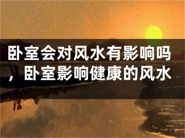 卧室会对风水有影响吗，卧室影响健康的风水