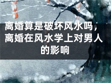 离婚算是破坏风水吗，离婚在风水学上对男人的影响