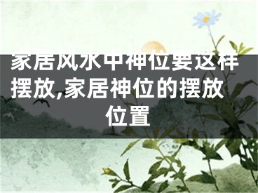 家居风水中神位要这样摆放,家居神位的摆放位置