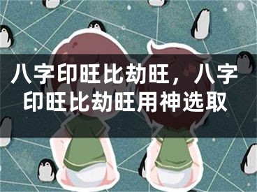 八字印旺比劫旺，八字印旺比劫旺用神选取