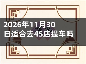 2026年11月30日适合去4S店提车吗