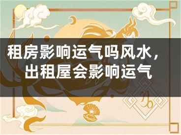 租房影响运气吗风水，出租屋会影响运气