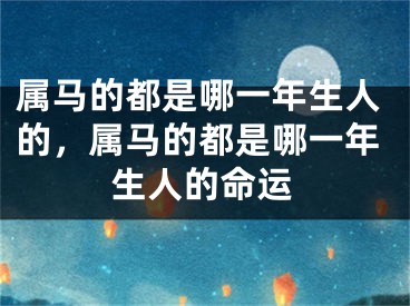 属马的都是哪一年生人的，属马的都是哪一年生人的命运