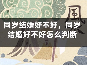 同岁结婚好不好，同岁结婚好不好怎么判断
