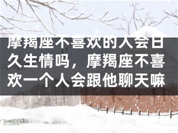 摩羯座不喜欢的人会日久生情吗,摩羯座不喜欢一个人会跟他聊天嘛