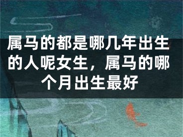 属马的都是哪几年出生的人呢女生，属马的哪个月出生最好