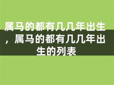 属马的都有几几年出生，属马的都有几几年出生的列表