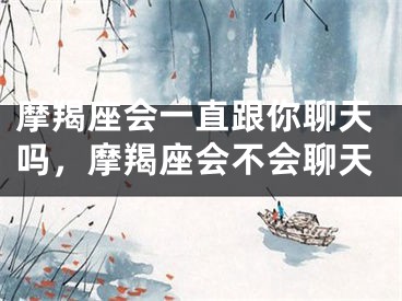 摩羯座会一直跟你聊天吗,摩羯座会不会聊天