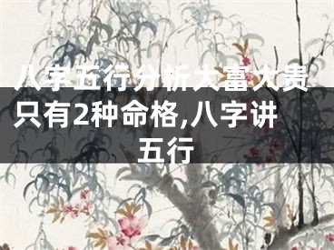 八字五行分析大富大贵只有2种命格,八字讲五行