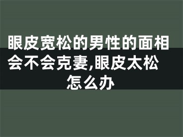 眼皮宽松的男性的面相会不会克妻,眼皮太松怎么办