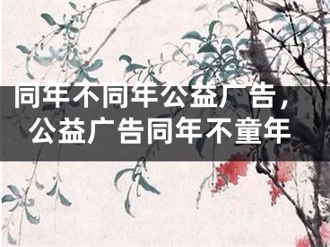 同年不同年公益广告，公益广告同年不童年