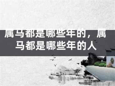 属马都是哪些年的，属马都是哪些年的人