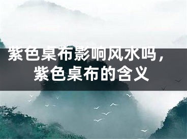 紫色桌布影响风水吗，紫色桌布的含义