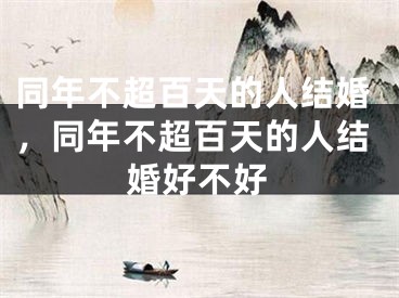 同年不超百天的人结婚,同年不超百天的人结婚好不好