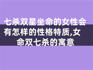 七杀双星坐命的女性会有怎样的性格特质,女命双七杀的寓意