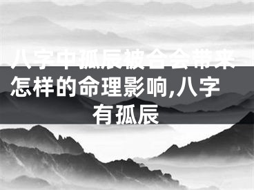 八字中孤辰被合会带来怎样的命理影响,八字有孤辰