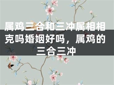 属鸡三合和三冲属相相克吗婚姻好吗，属鸡的三合三冲