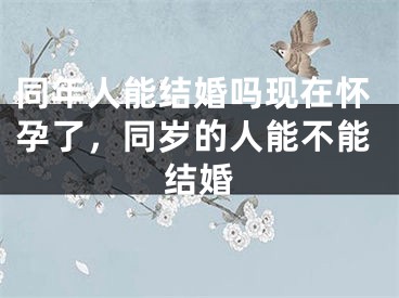 同年人能结婚吗现在怀孕了,同岁的人能不能结婚