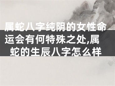 属蛇八字纯阴的女性命运会有何特殊之处,属蛇的生辰八字怎么样