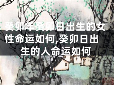 癸卯年癸卯日出生的女性命运如何,癸卯日出生的人命运如何