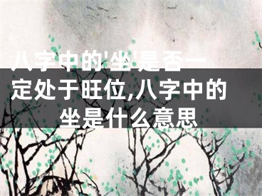 八字中的'坐'是否一定处于旺位,八字中的坐是什么意思