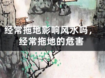 经常拖地影响风水吗，经常拖地的危害